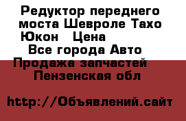 Редуктор переднего моста Шевроле Тахо/Юкон › Цена ­ 35 000 - Все города Авто » Продажа запчастей   . Пензенская обл.